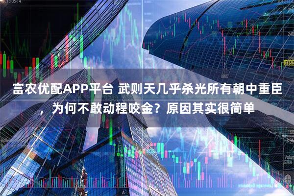 富农优配APP平台 武则天几乎杀光所有朝中重臣,为何不敢动程咬金?原因其实很简单