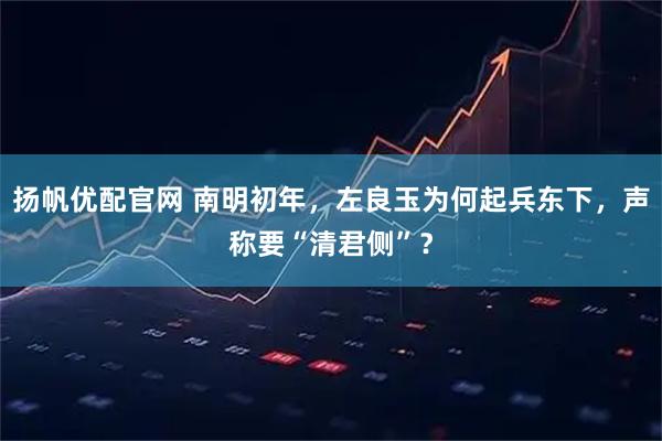 扬帆优配官网 南明初年，左良玉为何起兵东下，声称要“清君侧”？