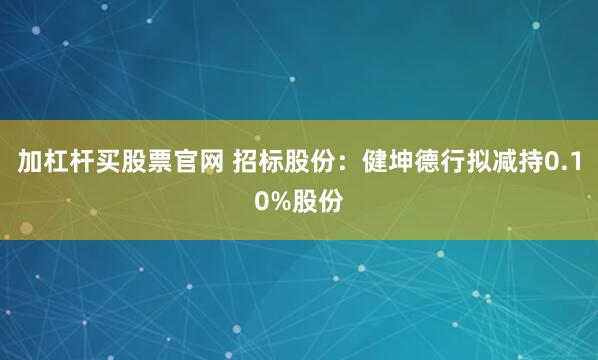 加杠杆买股票官网 招标股份：健坤德行拟减持0.10%股份