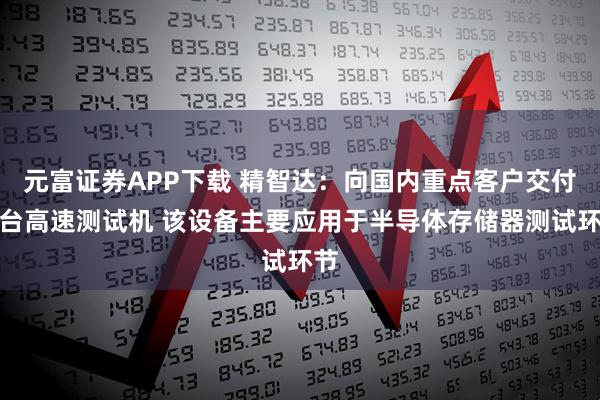 元富证券APP下载 精智达：向国内重点客户交付首台高速测试机 该设备主要应用于半导体存储器测试环节