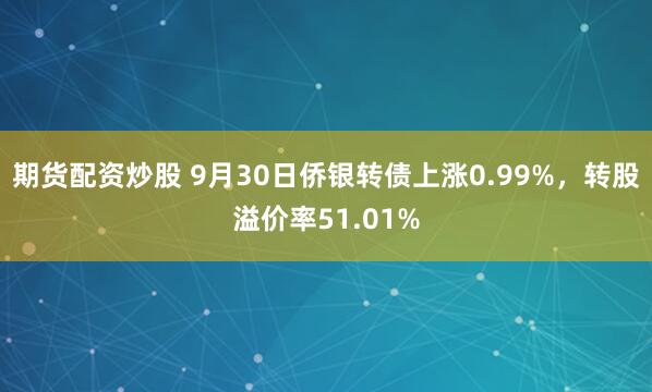 期货配资炒股 9月30日侨银转债上涨0.99%，转股溢价率51.01%