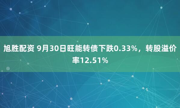 旭胜配资 9月30日旺能转债下跌0.33%，转股溢价率12.51%