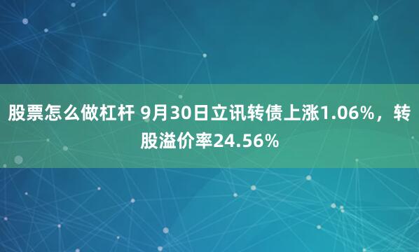 股票怎么做杠杆 9月30日立讯转债上涨1.06%，转股溢价率24.56%