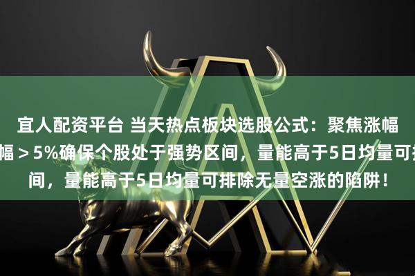 宜人配资平台 当天热点板块选股公式：聚焦涨幅与量能双重指标，涨幅＞5%确保个股处于强势区间，量能高于5日均量可排除无量空涨的陷阱！