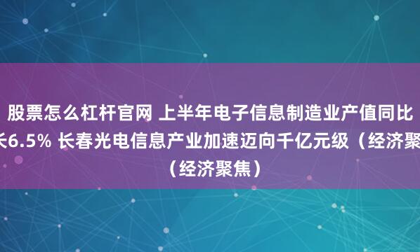 股票怎么杠杆官网 上半年电子信息制造业产值同比增长6.5% 长春光电信息产业加速迈向千亿元级（经济聚焦）