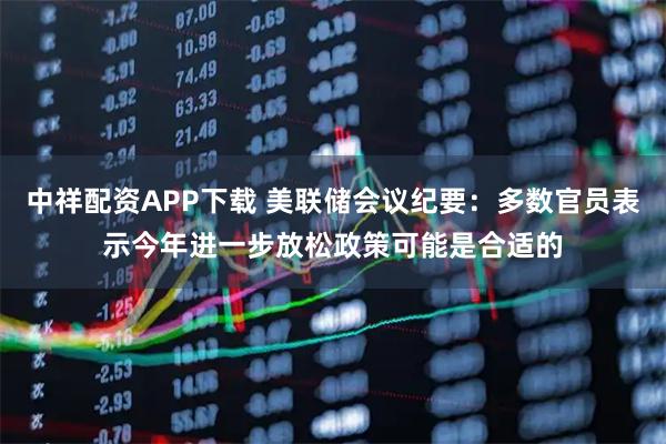 中祥配资APP下载 美联储会议纪要：多数官员表示今年进一步放松政策可能是合适的