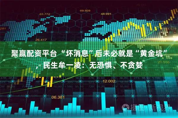 聚赢配资平台 “坏消息”后未必就是“黄金坑”，民生牟一凌：无恐惧、不贪婪