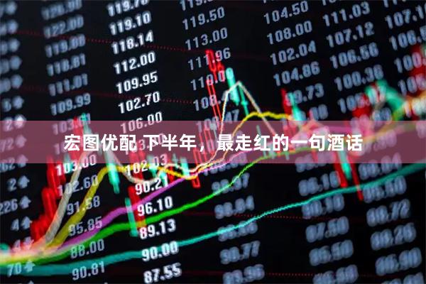 宏图优配 下半年，最走红的一句酒话