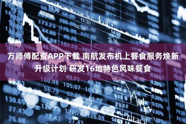 万师傅配资APP下载 南航发布机上餐食服务焕新升级计划 研发16地特色风味餐食