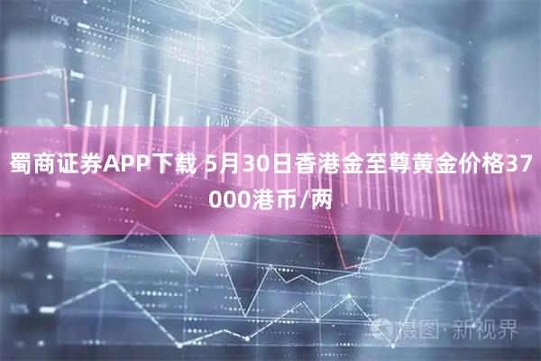 蜀商证券APP下载 5月30日香港金至尊黄金价格37000港币/两
