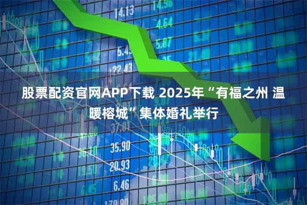 股票配资官网APP下载 2025年“有福之州&#32;温暖榕城”集体婚礼举行