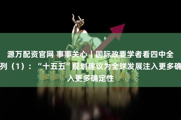 源万配资官网 事事关心｜国际政要学者看四中全会系列（1）：“十五五”规划建议为全球发展注入更多确定性