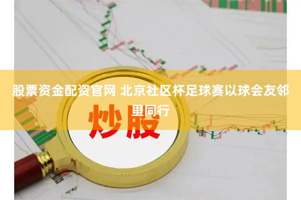 股票资金配资官网 北京社区杯足球赛以球会友邻里同行