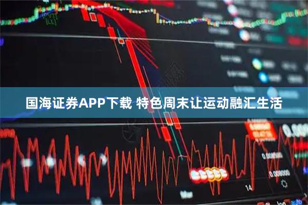 国海证券APP下载 特色周末让运动融汇生活