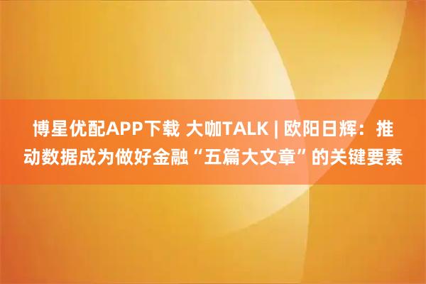 博星优配APP下载 大咖TALK | 欧阳日辉：推动数据成为做好金融“五篇大文章”的关键要素