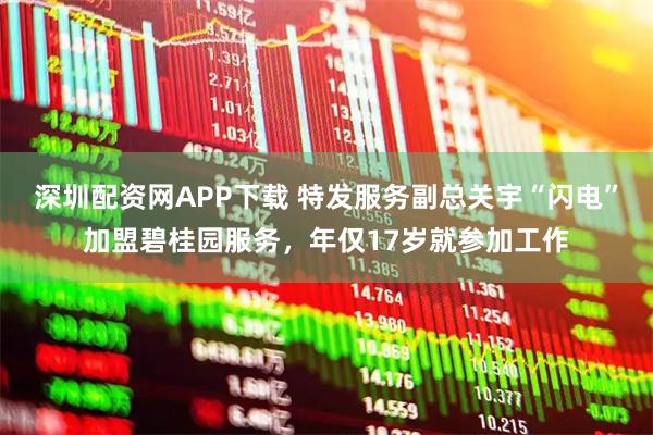 深圳配资网APP下载 特发服务副总关宇“闪电”加盟碧桂园服务,年仅17岁就参加工作