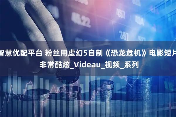 智慧优配平台 粉丝用虚幻5自制《恐龙危机》电影短片 非常酷炫_Videau_视频_系列