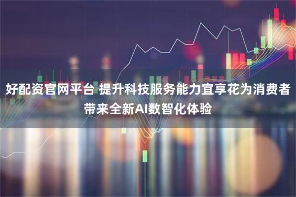 好配资官网平台 提升科技服务能力宜享花为消费者带来全新AI数智化体验