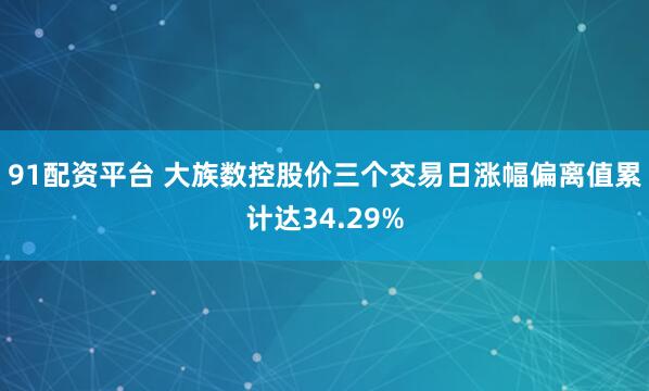 91配资平台 大族数控股价三个交易日涨幅偏离值累计达34.29%