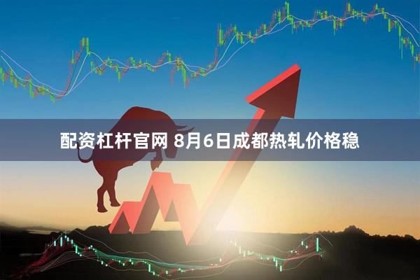配资杠杆官网 8月6日成都热轧价格稳