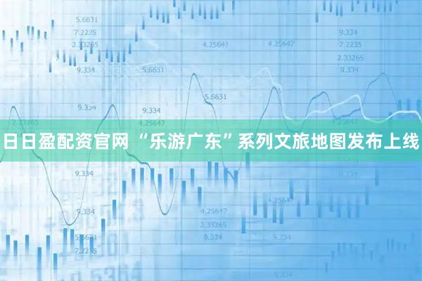 日日盈配资官网 “乐游广东”系列文旅地图发布上线