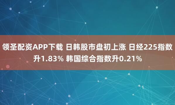 领圣配资APP下载 日韩股市盘初上涨 日经225指数升1.83% 韩国综合指数升0.21%
