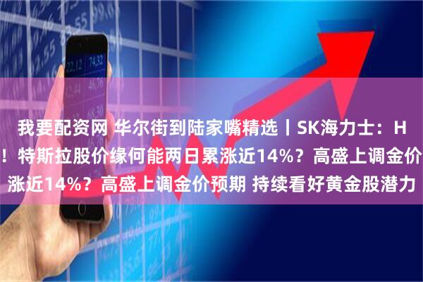 我要配资网 华尔街到陆家嘴精选丨SK海力士：HBM4已准备好首次量产！特斯拉股价缘何能两日累涨近14%？高盛上调金价预期 持续看好黄金股潜力