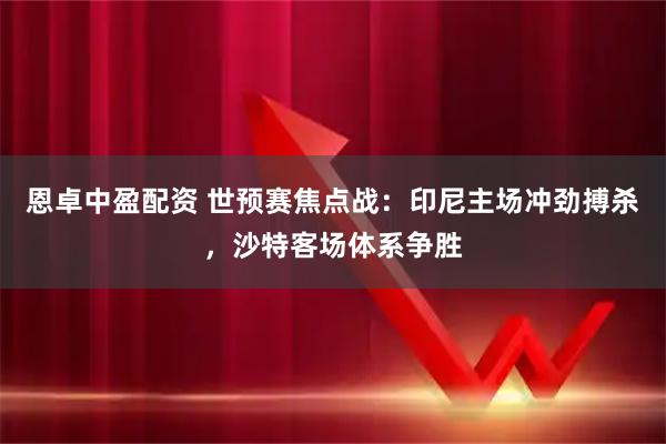 恩卓中盈配资 世预赛焦点战:印尼主场冲劲搏杀,沙特客场体系争胜