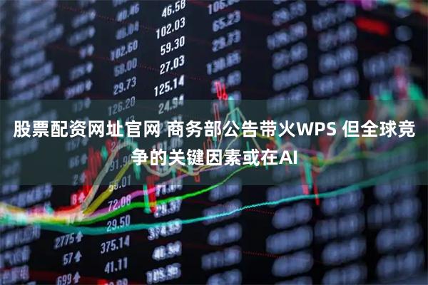 股票配资网址官网 商务部公告带火WPS 但全球竞争的关键因素或在AI