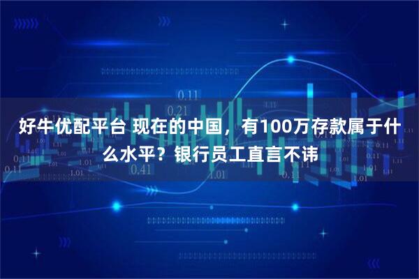 好牛优配平台 现在的中国，有100万存款属于什么水平？银行员工直言不讳