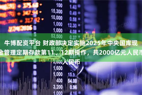 牛博配资平台 财政部决定实施2025年中央国库现金管理定期存款第11、12期操作，共2000亿元人民币