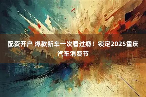 配资开户 爆款新车一次看过瘾！锁定2025重庆汽车消费节