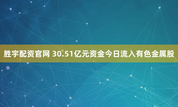 胜宇配资官网 30.51亿元资金今日流入有色金属股