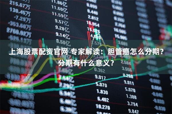 上海股票配资官网 专家解读：胆管癌怎么分期？分期有什么意义？