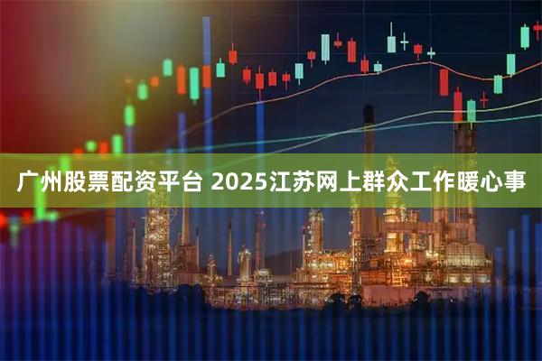 广州股票配资平台 2025江苏网上群众工作暖心事