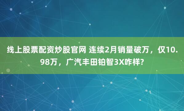 线上股票配资炒股官网 连续2月销量破万，仅10.98万，广汽丰田铂智3X咋样?