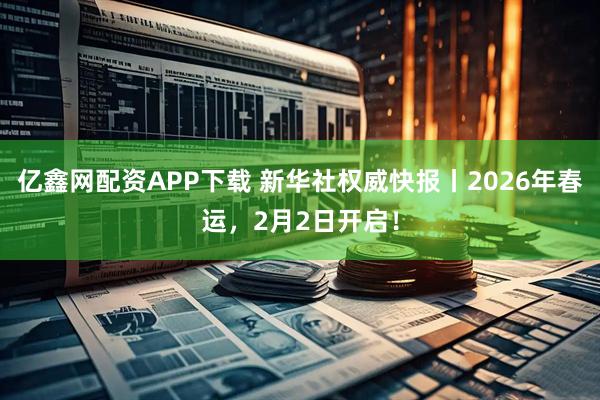 亿鑫网配资APP下载 新华社权威快报丨2026年春运，2月2日开启！