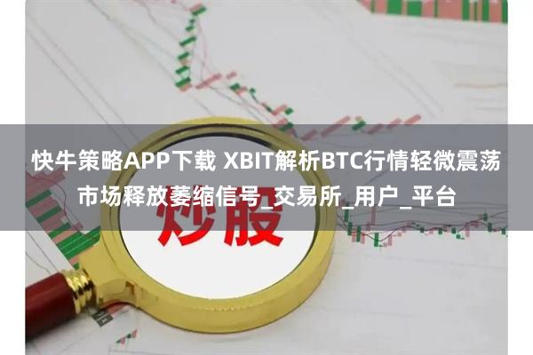 快牛策略APP下载 XBIT解析BTC行情轻微震荡市场释放萎缩信号_交易所_用户_平台