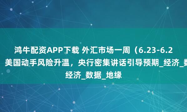 鸿牛配资APP下载 外汇市场一周（6.23-6.27）展望：美国动手风险升温，央行密集讲话引导预期_经济_数据_地缘