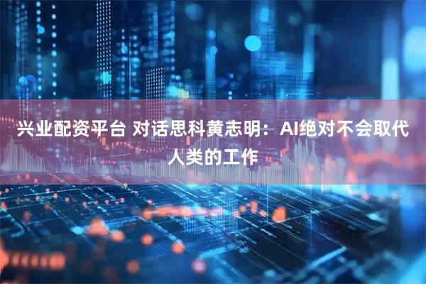 兴业配资平台 对话思科黄志明：AI绝对不会取代人类的工作