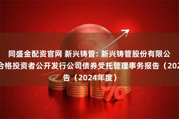 同盛金配资官网 新兴铸管: 新兴铸管股份有限公司面向合格投资者公开发行公司债券受托管理事务报告（2024年度）