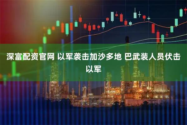 深富配资官网 以军袭击加沙多地 巴武装人员伏击以军