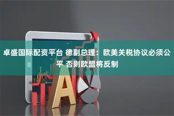 卓盛国际配资平台 德副总理：欧美关税协议必须公平 否则欧盟将反制
