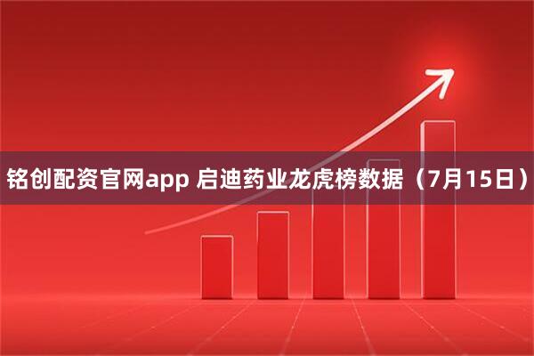 铭创配资官网app 启迪药业龙虎榜数据（7月15日）