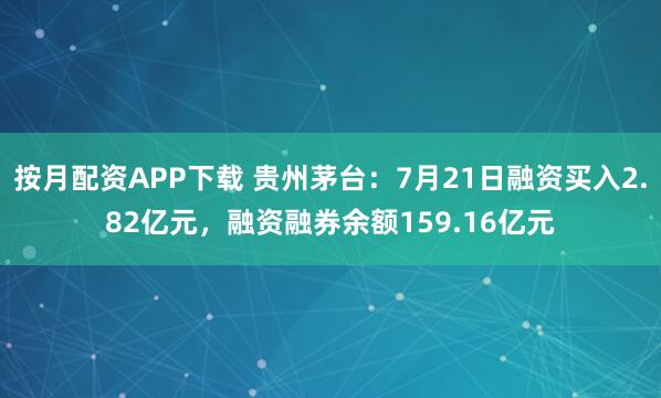 按月配资APP下载 贵州茅台：7月21日融资买入2.82亿元，融资融券余额159.16亿元