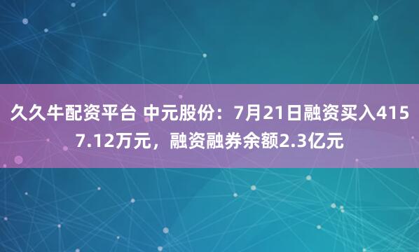 久久牛配资平台 中元股份：7月21日融资买入4157.12万元，融资融券余额2.3亿元