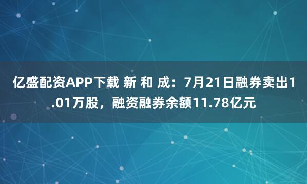 亿盛配资APP下载 新 和 成：7月21日融券卖出1.01万股，融资融券余额11.78亿元