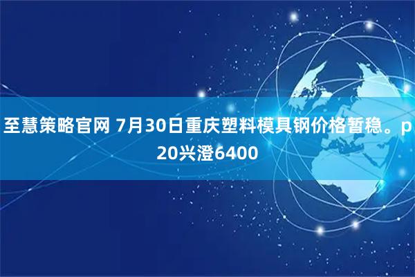 至慧策略官网 7月30日重庆塑料模具钢价格暂稳。p20兴澄6400
