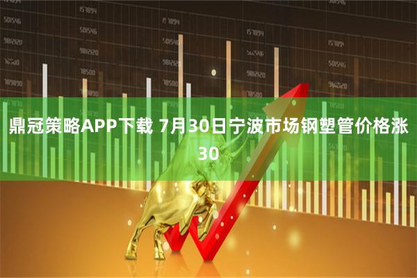 鼎冠策略APP下载 7月30日宁波市场钢塑管价格涨30