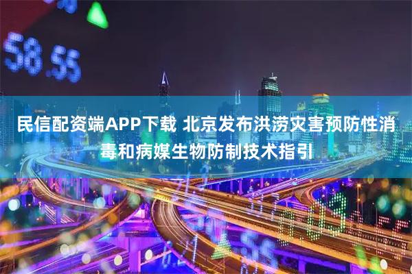 民信配资端APP下载 北京发布洪涝灾害预防性消毒和病媒生物防制技术指引